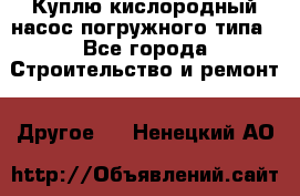 Куплю кислородный насос погружного типа - Все города Строительство и ремонт » Другое   . Ненецкий АО